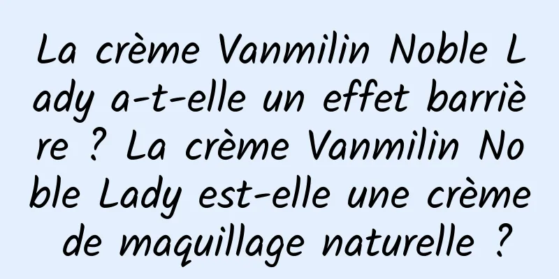 La crème Vanmilin Noble Lady a-t-elle un effet barrière ? ​​La crème Vanmilin Noble Lady est-elle une crème de maquillage naturelle ?