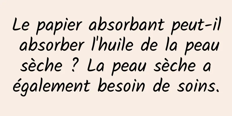 Le papier absorbant peut-il absorber l'huile de la peau sèche ? La peau sèche a également besoin de soins.