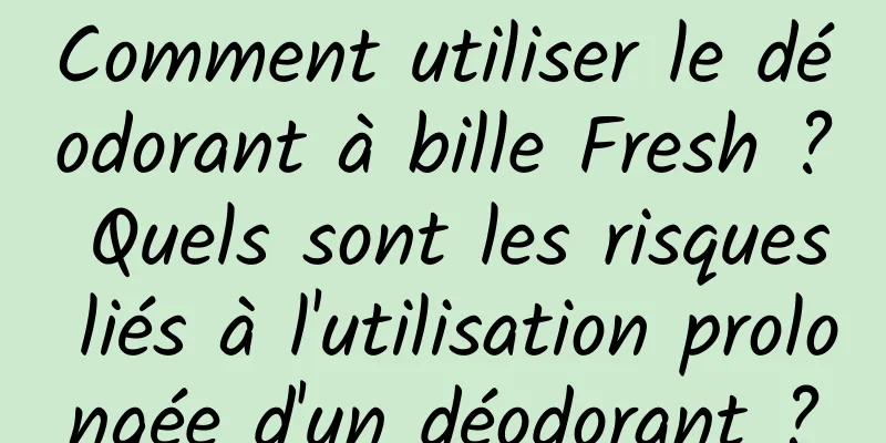 Comment utiliser le déodorant à bille Fresh ? Quels sont les risques liés à l'utilisation prolongée d'un déodorant ?