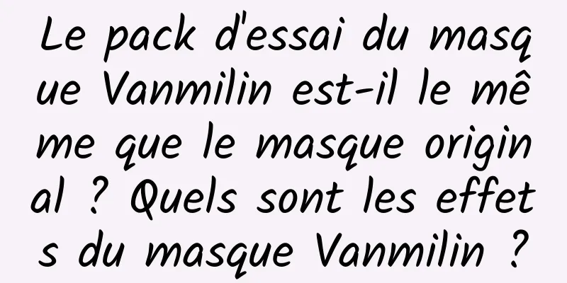 Le pack d'essai du masque Vanmilin est-il le même que le masque original ? Quels sont les effets du masque Vanmilin ?