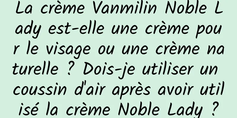 La crème Vanmilin Noble Lady est-elle une crème pour le visage ou une crème naturelle ? Dois-je utiliser un coussin d'air après avoir utilisé la crème Noble Lady ?