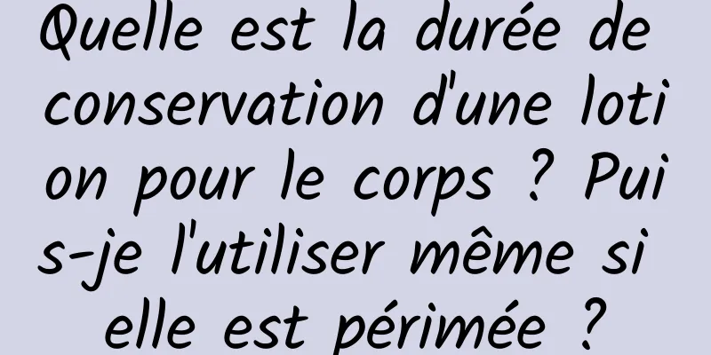 Quelle est la durée de conservation d'une lotion pour le corps ? Puis-je l'utiliser même si elle est périmée ?