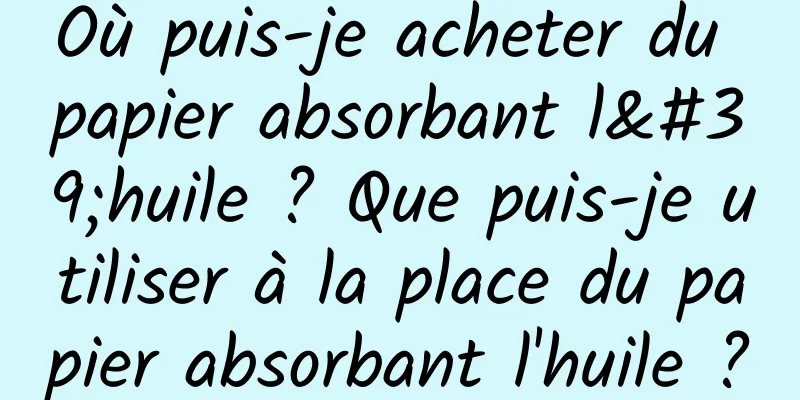 Où puis-je acheter du papier absorbant l'huile ? Que puis-je utiliser à la place du papier absorbant l'huile ?