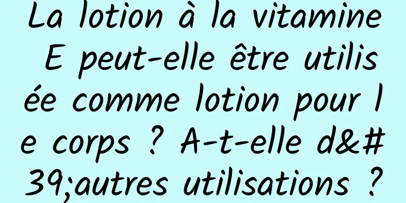 La lotion à la vitamine E peut-elle être utilisée comme lotion pour le corps ? A-t-elle d'autres utilisations ?