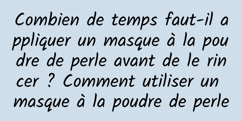 Combien de temps faut-il appliquer un masque à la poudre de perle avant de le rincer ? Comment utiliser un masque à la poudre de perle