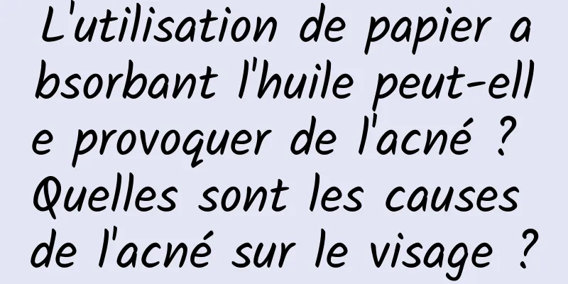 L'utilisation de papier absorbant l'huile peut-elle provoquer de l'acné ? Quelles sont les causes de l'acné sur le visage ?