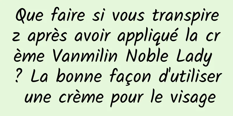 Que faire si vous transpirez après avoir appliqué la crème Vanmilin Noble Lady ? La bonne façon d'utiliser une crème pour le visage