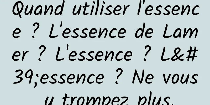 Quand utiliser l'essence ? L'essence de Lamer ? L'essence ? L'essence ? Ne vous y trompez plus.