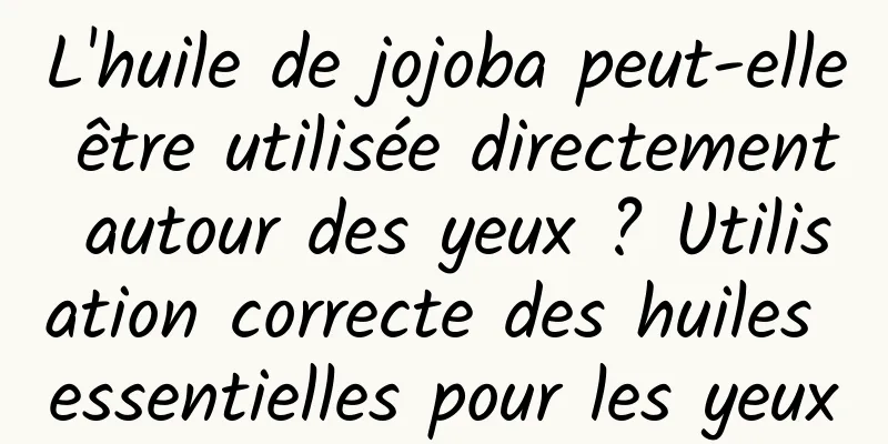 L'huile de jojoba peut-elle être utilisée directement autour des yeux ? Utilisation correcte des huiles essentielles pour les yeux