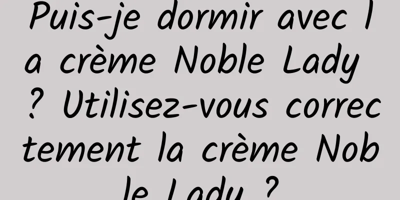 Puis-je dormir avec la crème Noble Lady ? Utilisez-vous correctement la crème Noble Lady ?