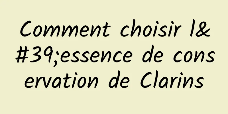 Comment choisir l'essence de conservation de Clarins