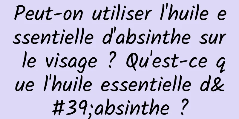 Peut-on utiliser l'huile essentielle d'absinthe sur le visage ? Qu'est-ce que l'huile essentielle d'absinthe ?