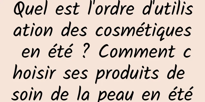 Quel est l'ordre d'utilisation des cosmétiques en été ? Comment choisir ses produits de soin de la peau en été