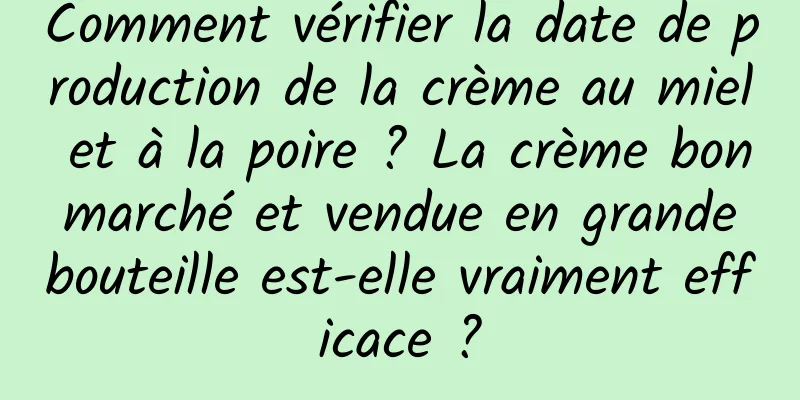 Comment vérifier la date de production de la crème au miel et à la poire ? La crème bon marché et vendue en grande bouteille est-elle vraiment efficace ?