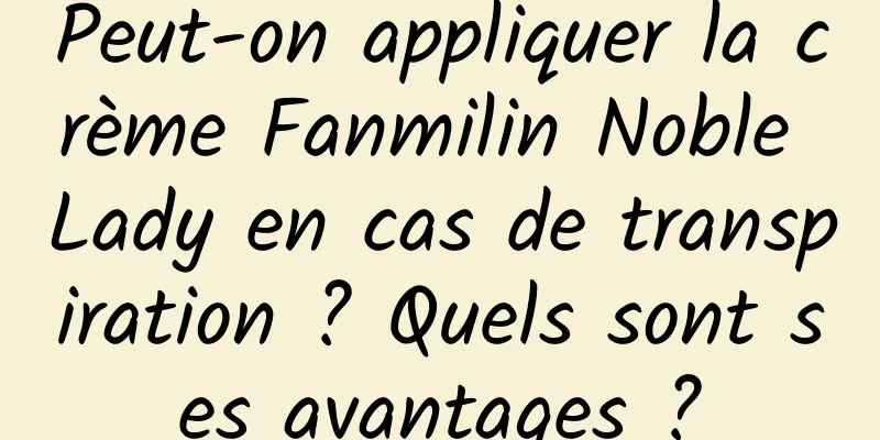 Peut-on appliquer la crème Fanmilin Noble Lady en cas de transpiration ? Quels sont ses avantages ?