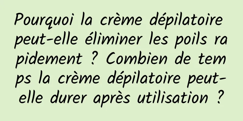 Pourquoi la crème dépilatoire peut-elle éliminer les poils rapidement ? Combien de temps la crème dépilatoire peut-elle durer après utilisation ?