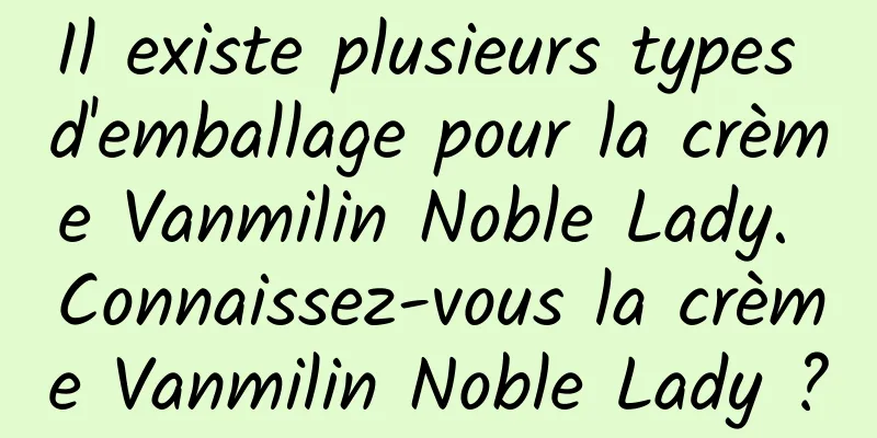 Il existe plusieurs types d'emballage pour la crème Vanmilin Noble Lady. Connaissez-vous la crème Vanmilin Noble Lady ?