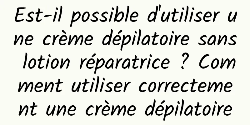 Est-il possible d'utiliser une crème dépilatoire sans lotion réparatrice ? Comment utiliser correctement une crème dépilatoire