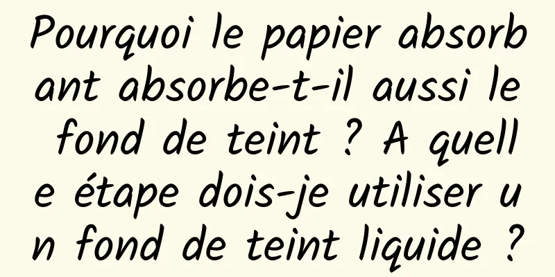 Pourquoi le papier absorbant absorbe-t-il aussi le fond de teint ? A quelle étape dois-je utiliser un fond de teint liquide ?