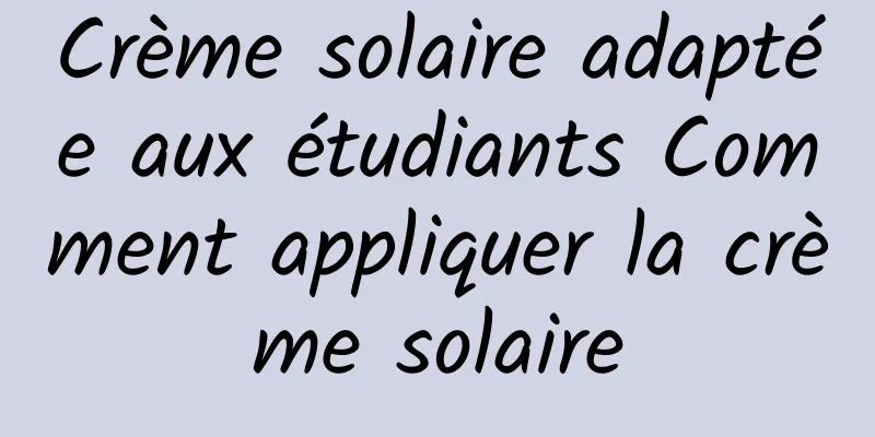 Crème solaire adaptée aux étudiants Comment appliquer la crème solaire