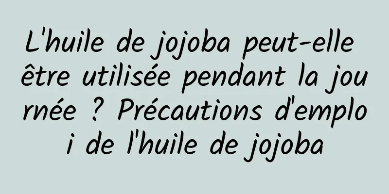 L'huile de jojoba peut-elle être utilisée pendant la journée ? Précautions d'emploi de l'huile de jojoba