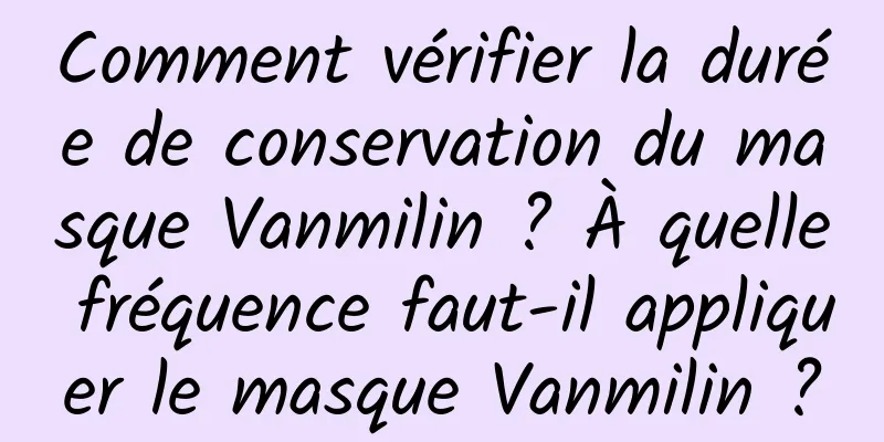 Comment vérifier la durée de conservation du masque Vanmilin ? À quelle fréquence faut-il appliquer le masque Vanmilin ?