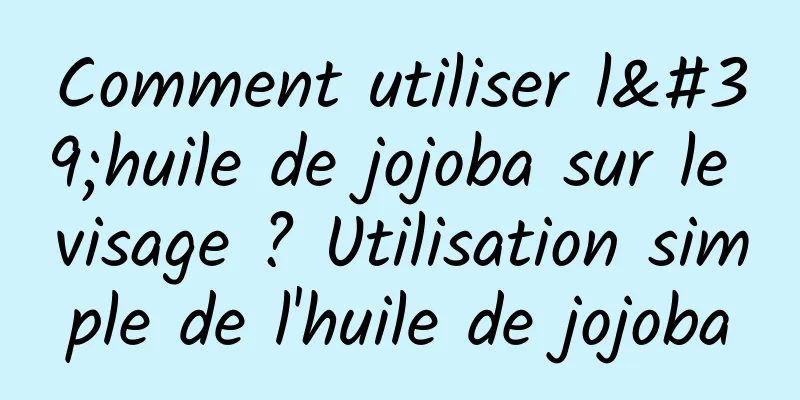 Comment utiliser l'huile de jojoba sur le visage ? Utilisation simple de l'huile de jojoba