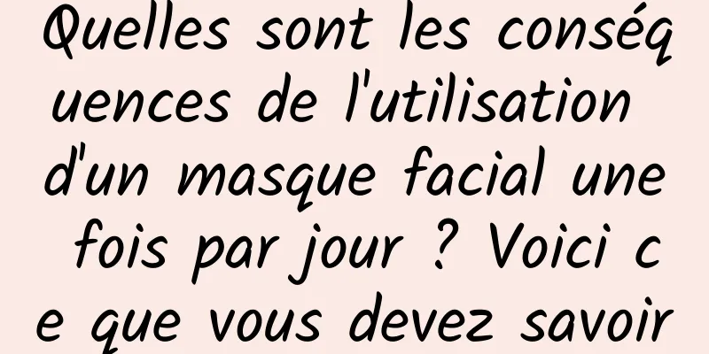 Quelles sont les conséquences de l'utilisation d'un masque facial une fois par jour ? Voici ce que vous devez savoir