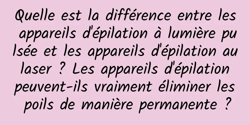 Quelle est la différence entre les appareils d'épilation à lumière pulsée et les appareils d'épilation au laser ? Les appareils d'épilation peuvent-ils vraiment éliminer les poils de manière permanente ?