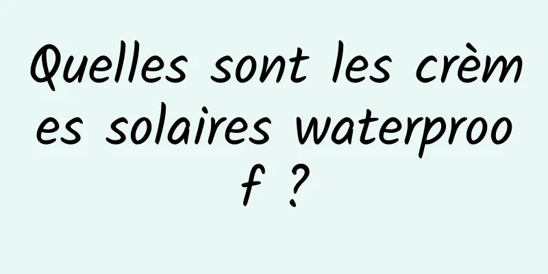 Quelles sont les crèmes solaires waterproof ?