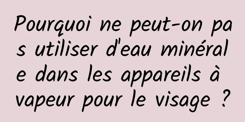 Pourquoi ne peut-on pas utiliser d'eau minérale dans les appareils à vapeur pour le visage ?