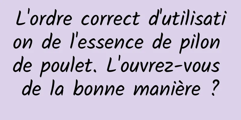 L'ordre correct d'utilisation de l'essence de pilon de poulet. L'ouvrez-vous de la bonne manière ?