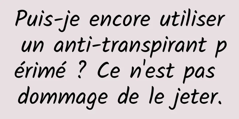 Puis-je encore utiliser un anti-transpirant périmé ? Ce n'est pas dommage de le jeter.