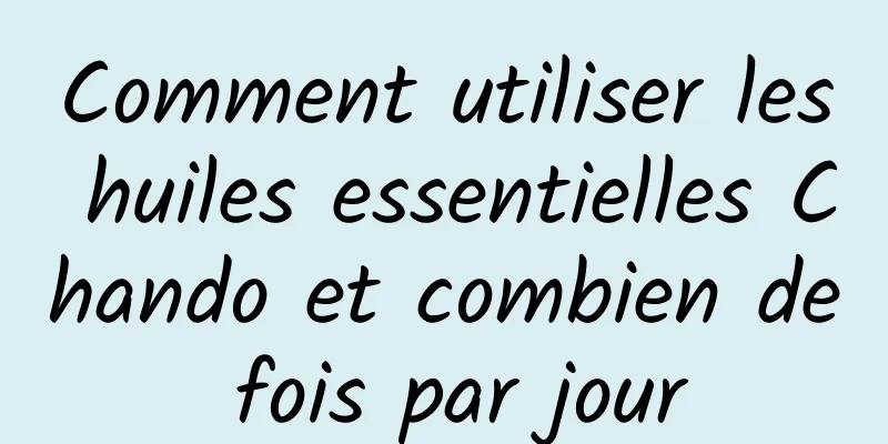 Comment utiliser les huiles essentielles Chando et combien de fois par jour