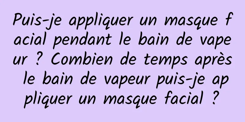 Puis-je appliquer un masque facial pendant le bain de vapeur ? Combien de temps après le bain de vapeur puis-je appliquer un masque facial ?