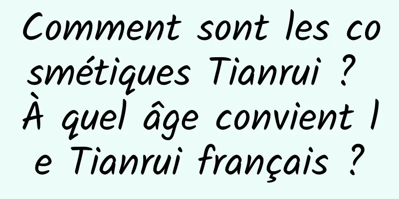 Comment sont les cosmétiques Tianrui ? À quel âge convient le Tianrui français ?