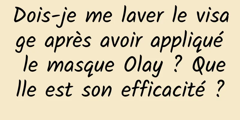 Dois-je me laver le visage après avoir appliqué le masque Olay ? Quelle est son efficacité ?