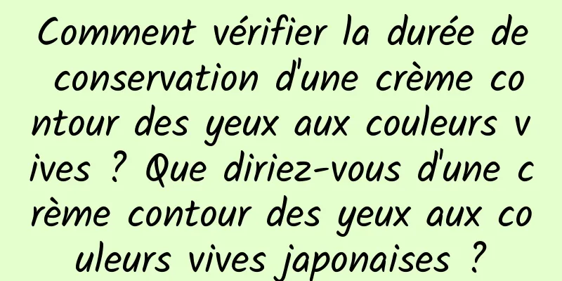 Comment vérifier la durée de conservation d'une crème contour des yeux aux couleurs vives ? Que diriez-vous d'une crème contour des yeux aux couleurs vives japonaises ?
