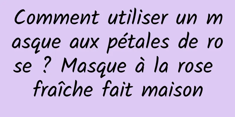Comment utiliser un masque aux pétales de rose ? Masque à la rose fraîche fait maison