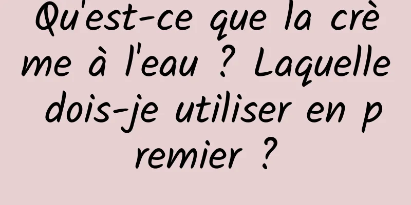 Qu'est-ce que la crème à l'eau ? Laquelle dois-je utiliser en premier ?