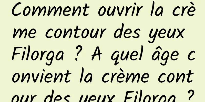 Comment ouvrir la crème contour des yeux Filorga ? A quel âge convient la crème contour des yeux Filorga ?