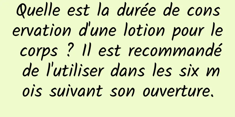 Quelle est la durée de conservation d'une lotion pour le corps ? Il est recommandé de l'utiliser dans les six mois suivant son ouverture.