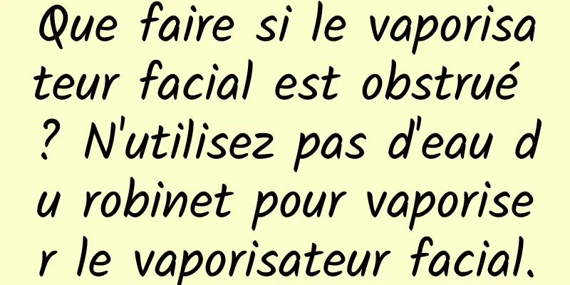 Que faire si le vaporisateur facial est obstrué ? N'utilisez pas d'eau du robinet pour vaporiser le vaporisateur facial.