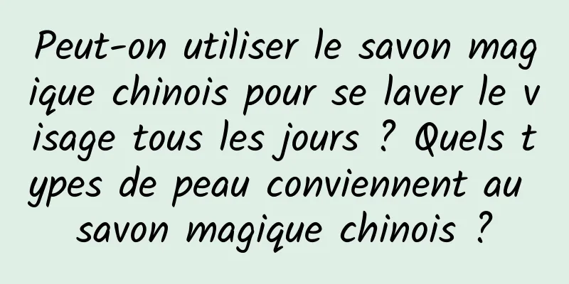 Peut-on utiliser le savon magique chinois pour se laver le visage tous les jours ? Quels types de peau conviennent au savon magique chinois ?