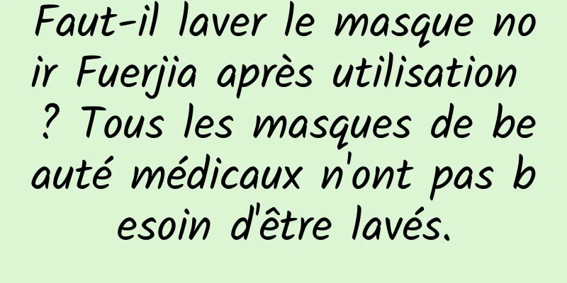 Faut-il laver le masque noir Fuerjia après utilisation ? Tous les masques de beauté médicaux n'ont pas besoin d'être lavés.