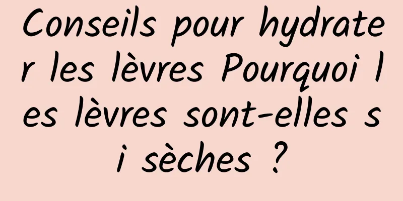 Conseils pour hydrater les lèvres Pourquoi les lèvres sont-elles si sèches ?