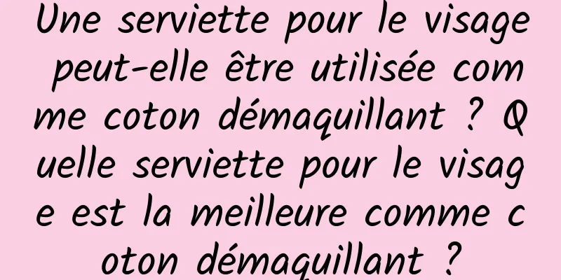 Une serviette pour le visage peut-elle être utilisée comme coton démaquillant ? Quelle serviette pour le visage est la meilleure comme coton démaquillant ?
