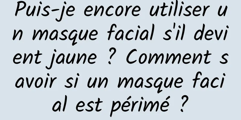 Puis-je encore utiliser un masque facial s'il devient jaune ? Comment savoir si un masque facial est périmé ?