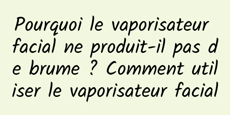 Pourquoi le vaporisateur facial ne produit-il pas de brume ? Comment utiliser le vaporisateur facial