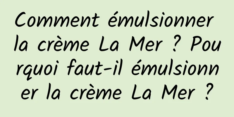 Comment émulsionner la crème La Mer ? Pourquoi faut-il émulsionner la crème La Mer ?